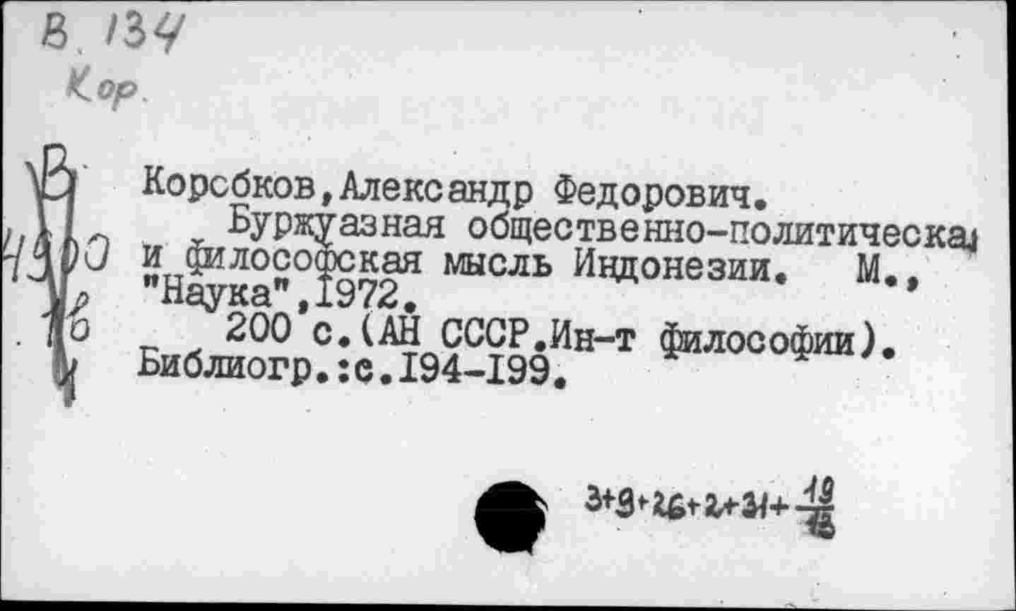 ﻿) Коробков,Александр Федорович, I	Буржуазная общеетвенно-политическал
ОС/ и философская мысль Индонезии, М.. г ’’Наука”, 1972,	*
о	200 с.(АН СССР,Ин-т Философии).
V Библиогр.:е.194-199.